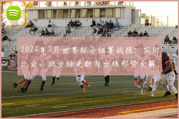 2024年7月世界杯小组赛战报：实时比分、积分榜更新与出线形势全解析