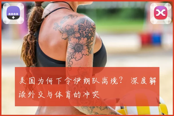 美国为何下令伊朗队离境？ 深度解读外交与体育的冲突