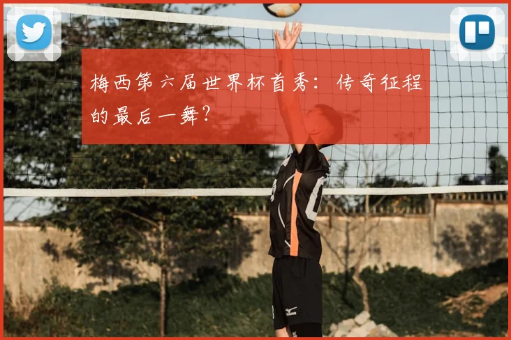 梅西第六届世界杯首秀：传奇征程的最后一舞？