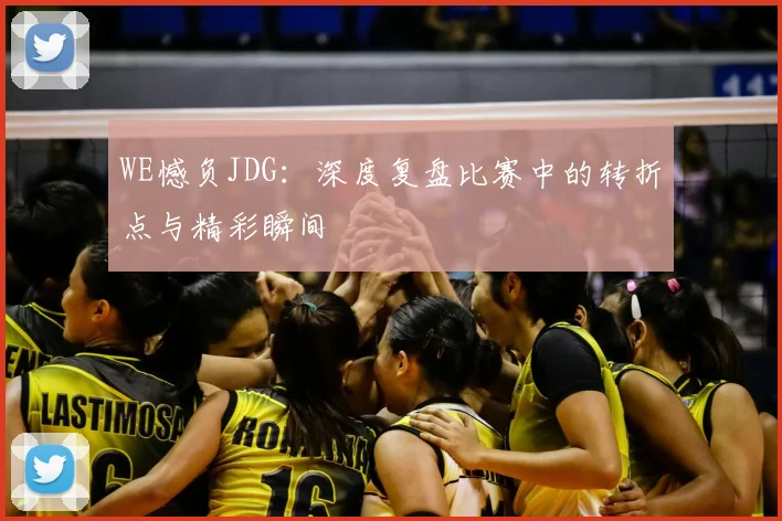 WE憾负JDG：深度复盘比赛中的转折点与精彩瞬间