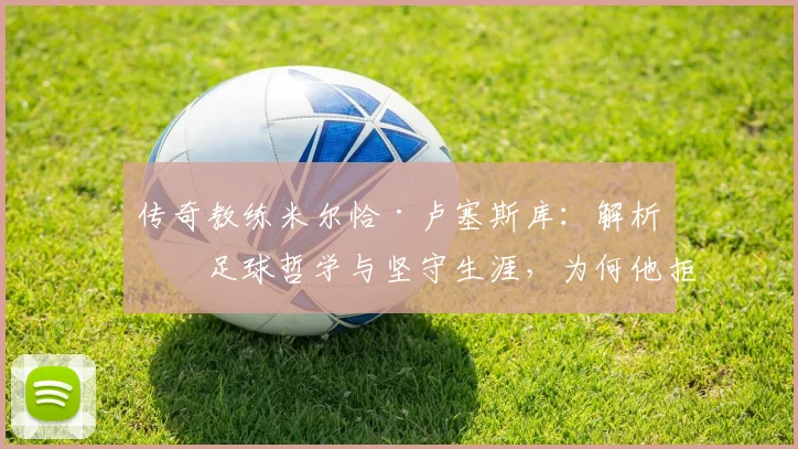 传奇教练米尔恰·卢塞斯库：解析其足球哲学与坚守生涯，为何他拒绝“懦夫式”离开
