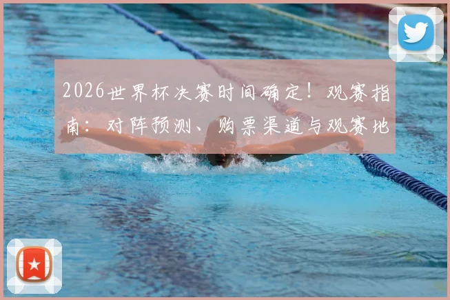 2026世界杯决赛时间确定！观赛指南：对阵预测、购票渠道与观赛地点全解析