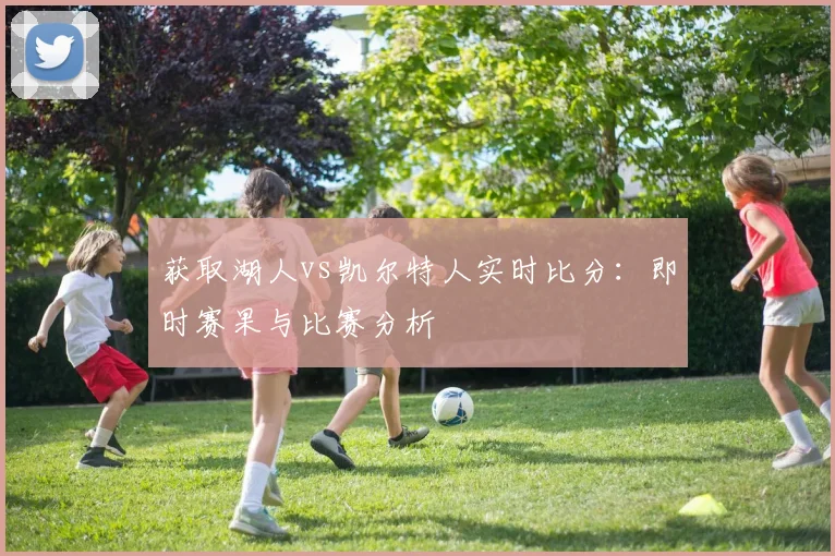 获取湖人vs凯尔特人实时比分：即时赛果与比赛分析