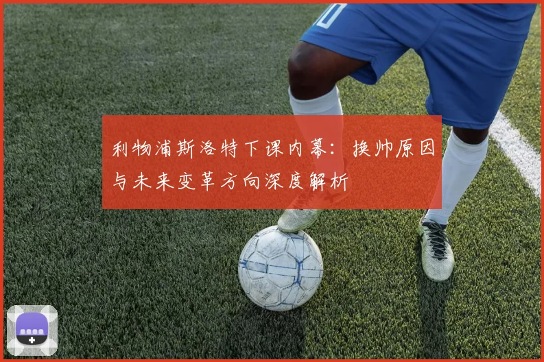 利物浦斯洛特下课内幕：换帅原因与未来变革方向深度解析