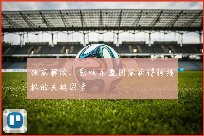独家解读:影响东盟国家获得转播权的关键因素