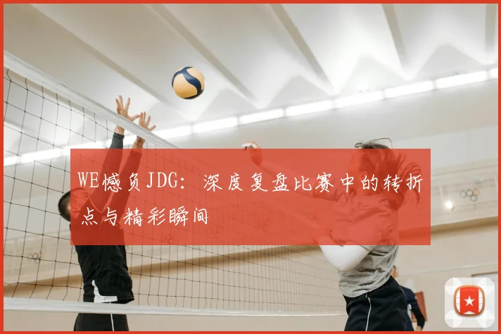 WE憾负JDG：深度复盘比赛中的转折点与精彩瞬间