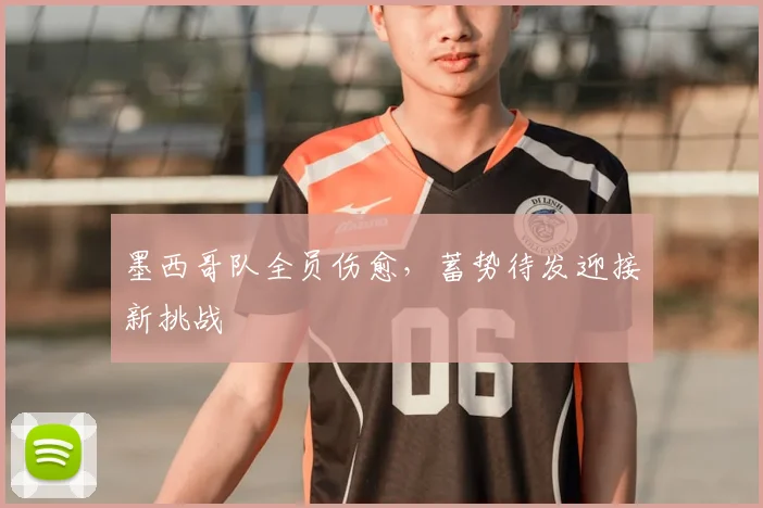 墨西哥队全员伤愈，蓄势待发迎接新挑战