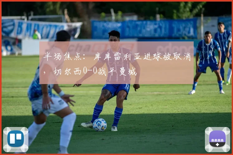 半场焦点：库库雷利亚进球被取消，切尔西0-0战平曼城
