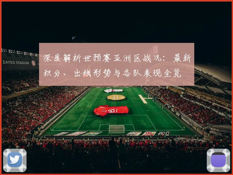 深度解析世预赛亚洲区战况：最新积分、出线形势与各队表现全览