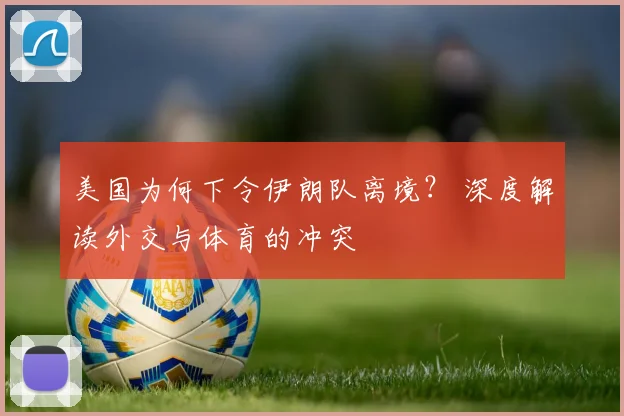 美国为何下令伊朗队离境？ 深度解读外交与体育的冲突