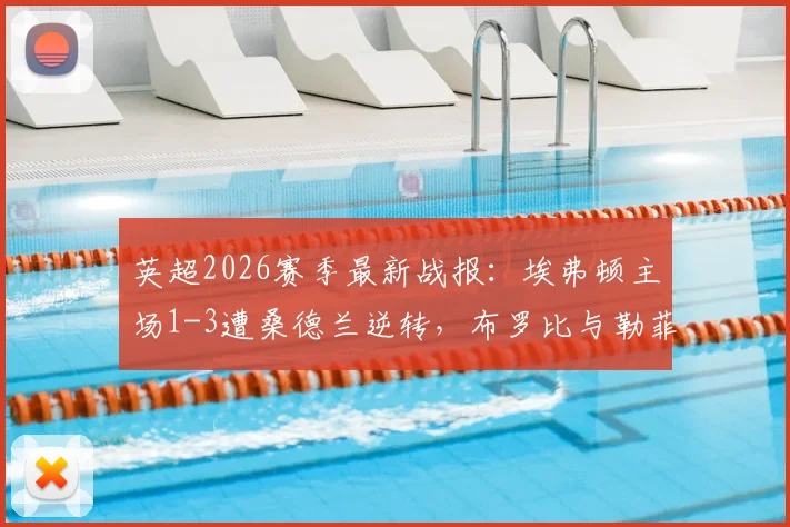 英超2026赛季最新战报：埃弗顿主场1-3遭桑德兰逆转，布罗比与勒菲关键破门全回顾