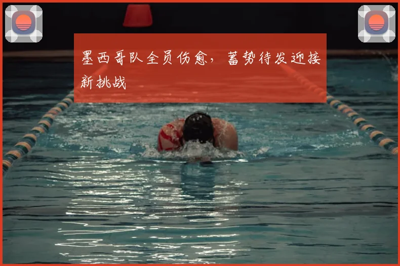 墨西哥队全员伤愈，蓄势待发迎接新挑战