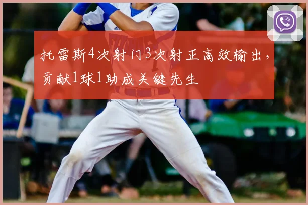 托雷斯4次射门3次射正高效输出，贡献1球1助成关键先生