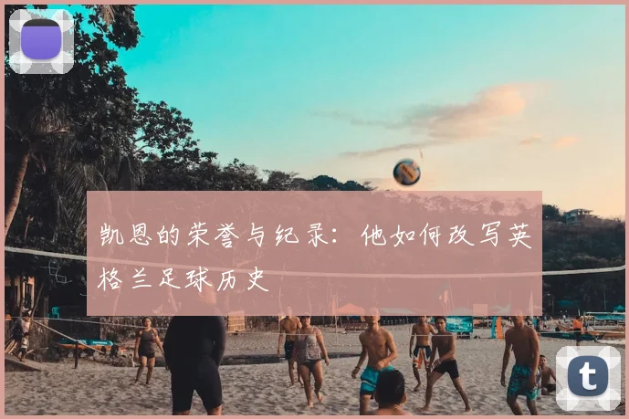 凯恩的荣誉与纪录：他如何改写英格兰足球历史