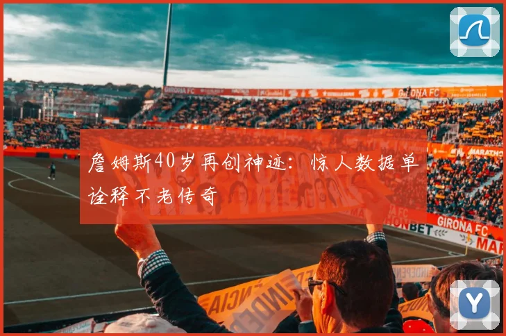 詹姆斯40岁再创神迹:惊人数据单诠释不老传奇