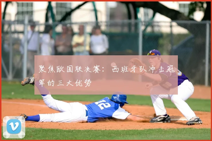 聚焦欧国联决赛：西班牙队冲击冠军的三大优势