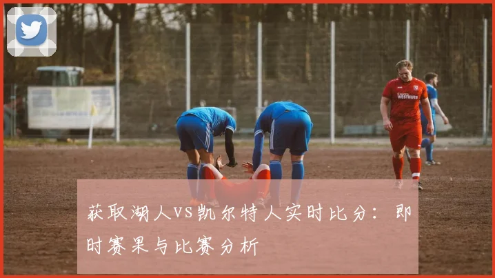 获取湖人vs凯尔特人实时比分：即时赛果与比赛分析