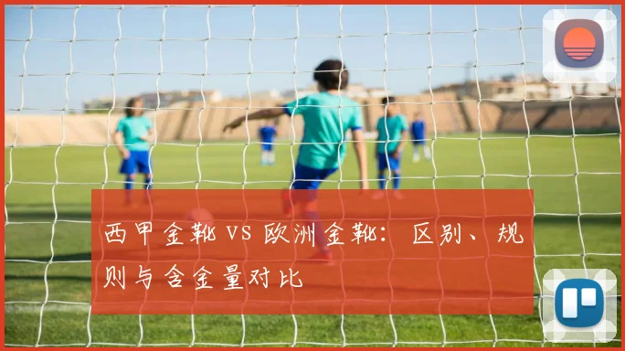 西甲金靴 vs 欧洲金靴：区别、规则与含金量对比