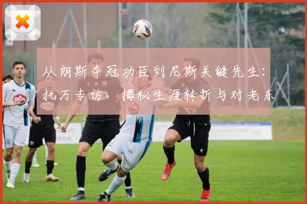 从朗斯夺冠功臣到尼斯关键先生：托万专访，揭秘生涯转折与对老东家的深情祝福