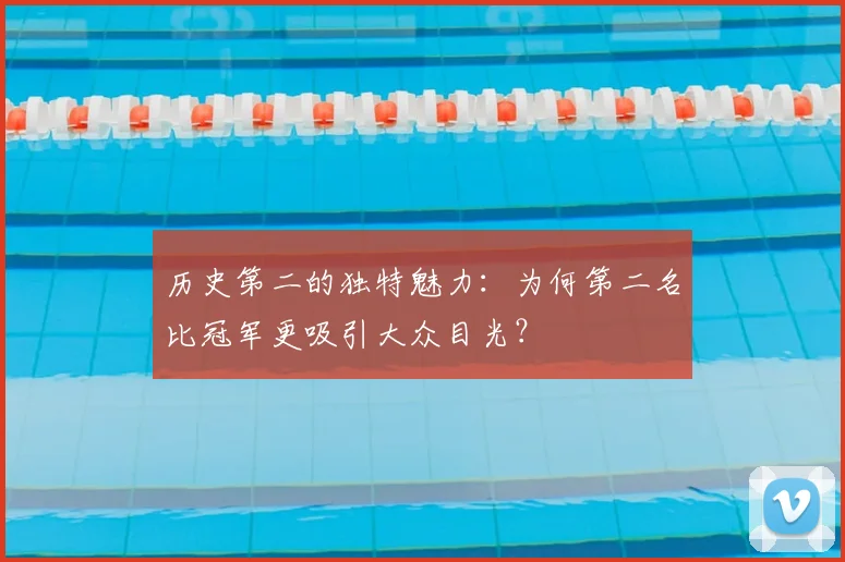 历史第二的独特魅力：为何第二名比冠军更吸引大众目光？