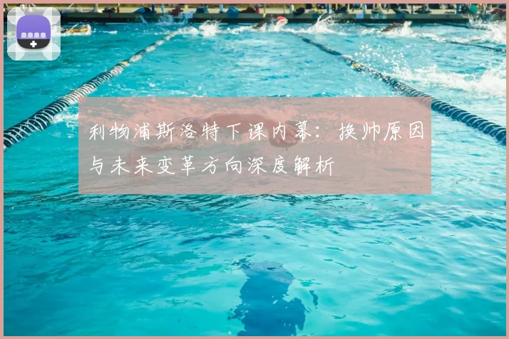 利物浦斯洛特下课内幕：换帅原因与未来变革方向深度解析