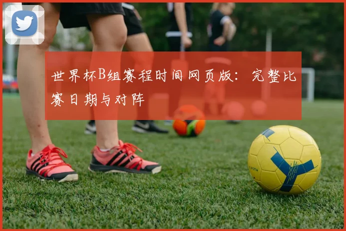 世界杯B组赛程时间网页版：完整比赛日期与对阵